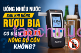 Uống nhiều nước sau khi uống rượu bia có giảm nồng độ cồn không?